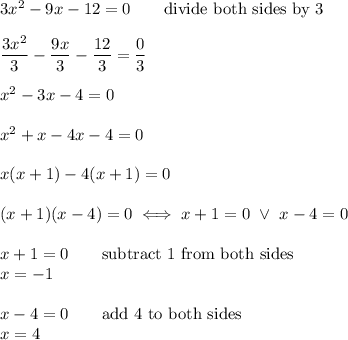 3x^2-9x-12=0\qquad\text{divide both sides by 3}\\\\\dfrac{3x^2}{3}-\dfrac{9x}{3}-\dfrac{12}{3}=\dfrac{0}{3}\\\\x^2-3x-4=0\\\\x^2+x-4x-4=0\\\\x(x+1)-4(x+1)=0\\\\(x+1)(x-4)=0\iff x+1=0\ \vee\ x-4=0\\\\x+1=0\qquad\text{subtract 1 from both sides}\\x=-1\\\\x-4=0\qquad\text{add 4 to both sides}\\x=4