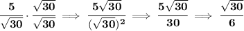 \bf \cfrac{5}{\sqrt{30}}\cdot \cfrac{\sqrt{30}}{\sqrt{30}}\implies \cfrac{5\sqrt{30}}{(\sqrt{30})^2}\implies \cfrac{5\sqrt{30}}{30}\implies \cfrac{\sqrt{30}}{6}