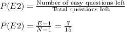 P(E2)=\frac{\textrm{Number of easy questions left}}{\textrm{Total questions left}}\\\\P(E2)=\frac{E-1}{N-1}=\frac{7}{15}