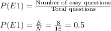 P(E1)=\frac{\textrm{Number of easy questions}}{\textrm{Total questions}}\\\\P(E1)=\frac{E}{N}=\frac{8}{16}=0.5