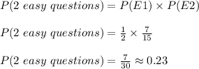 P(2\ easy\ questions)=P(E1)\times P(E2)\\\\P(2\ easy\ questions)=\frac{1}{2}\times \frac{7}{15}\\\\P(2\ easy\ questions)=\frac{7}{30}\approx 0.23