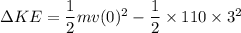 \Delta K E = \dfrac{1}{2}mv(0)^2 - \dfrac{1}{2}\times 110\times 3^2