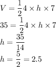 V=\dfrac{1}{2}4\times h\times 7\\35=\dfrac{1}{2}4\times h\times 7\\h=\dfrac{35}{14}\\h=\dfrac{5}{2}=2.5