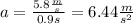 a= \frac{5.8 \frac{m}{s}}{0.9 s}= 6.44 \frac{m}{s^2}