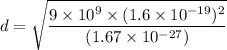 d=\sqrt{\dfrac{9\times 10^9\times (1.6\times 10^{-19})^2}{(1.67\times 10^{-27})}}