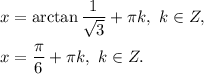 x=\arctan \dfrac{1}{\sqrt{3} }+\pi k,\ k\in Z,\\ \\x=\dfrac{\pi}{6}+\pi k,\ k\in Z.