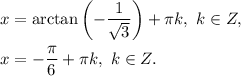 x=\arctan \left(-\dfrac{1}{\sqrt{3} }\right)+\pi k,\ k\in Z,\\ \\x=-\dfrac{\pi}{6}+\pi k,\ k\in Z.