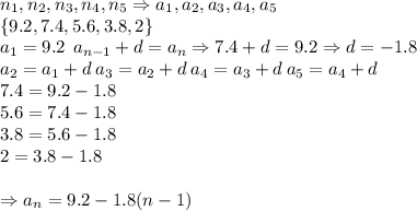 n_{1},n_{2},n_{3},n_{4},n_{5}\Rightarrow a_{1},a_{2},a_{3},a_{4},a_{5}\\\left \{ 9.2,7.4,5.6,3.8,2 \right \}\\\: a_{1}=9.2\: \: a_{n-1}+d=a_{n}\Rightarrow 7.4+d=9.2\Rightarrow d=-1.8\\a_{2}=a_{1}+d\:a_{3}=a_{2}+d\: a_{4}=a_{3}+d \:a_{5}=a_{4}+d \\7.4=9.2-1.8\\5.6=7.4-1.8\\3.8=5.6-1.8\\2=3.8-1.8\\\\\Rightarrow a_{n}=9.2-1.8(n-1)