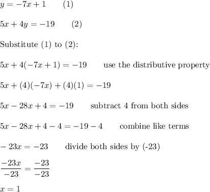 y=-7x+1\qquad(1)\\\\5x+4y=-19\qquad(2)\\\\\text{Substitute (1) to (2):}\\\\5x+4(-7x+1)=-19\qquad\text{use the distributive property}\\\\5x+(4)(-7x)+(4)(1)=-19\\\\5x-28x+4=-19\qquad\text{subtract 4 from both sides}\\\\5x-28x+4-4=-19-4\qquad\text{combine like terms}\\\\-23x=-23\qquad\text{divide both sides by (-23)}\\\\\dfrac{-23x}{-23}=\dfrac{-23}{-23}\\\\x=1