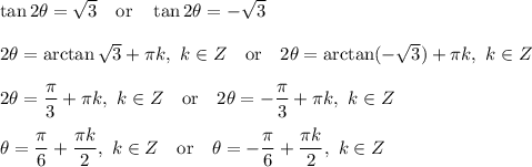 \tan 2\theta =\sqrt{3}\ \ \ \text{or}\ \ \ \tan2\theta=-\sqrt{3}\\ \\2\theta=\arctan \sqrt{3}+\pi k, \ k\in Z\ \ \ \text{or}\ \ \ 2\theta =\arctan(-\sqrt{3})+\pi k, \ k\in Z\\ \\2\theta=\dfrac{\pi}{3}+\pi k, \ k\in Z\ \ \ \text{or}\ \ \ 2\theta =-\dfrac{\pi}{3}+\pi k, \ k\in Z\\ \\\theta=\dfrac{\pi}{6}+\dfrac{\pi k}{2}, \ k\in Z\ \ \ \text{or}\ \ \ \theta =-\dfrac{\pi}{6}+\dfrac{\pi k}{2}, \ k\in Z