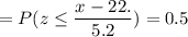 =P( z \leq \displaystyle\frac{x - 22.}{5.2})=0.5