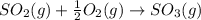 SO_2(g)+\frac{1}{2}O_2(g)\rightarrow SO_3(g)