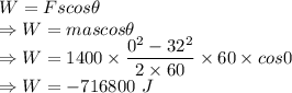 W=Fscos\theta\\\Rightarrow W=mascos\theta\\\Rightarrow W=1400\times \dfrac{0^2-32^2}{2\times 60}\times 60\times cos0\\\Rightarrow W=-716800\ J