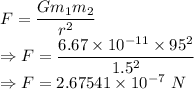 F=\dfrac{Gm_1m_2}{r^2}\\\Rightarrow F=\dfrac{6.67\times 10^{-11}\times 95^2}{1.5^2}\\\Rightarrow F=2.67541\times 10^{-7}\ N