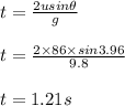 t = \frac{2usin\theta}{g} \\\\t = \frac{2 \times 86 \times sin3.96}{9.8} \\\\t = 1.21 s