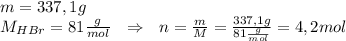 m=337,1g\\&#10;M_{HBr}=81\frac{g}{mol} \ \ \Rightarrow \ \ n=\frac{m}{M}=\frac{337,1g}{81\frac{g}{mol}}=4,2mol