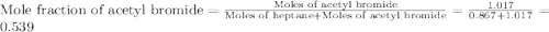 \text{Mole fraction of acetyl bromide}=\frac{\text{Moles of acetyl bromide}}{\text{Moles of heptane}+\text{Moles of acetyl bromide}}=\frac{1.017}{0.867+1.017}=0.539
