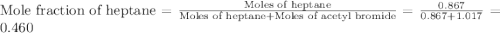 \text{Mole fraction of heptane}=\frac{\text{Moles of heptane}}{\text{Moles of heptane}+\text{Moles of acetyl bromide}}=\frac{0.867}{0.867+1.017}=0.460