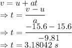 v=u+at\\\Rightarrow t=\dfrac{v-u}{a}\\\Rightarrow t=\dfrac{-15.6-15.6}{-9.81}\\\Rightarrow t=3.18042\ s