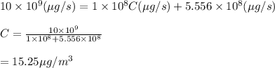 10\times 10^9(\mu g/s)=1\times 10^8 C(\mu g/s)+5.556\times 10^8 (\mu g/s)\\\\C=\frac{10\times 10^9}{1\times 10^8 +5.556\times 10^8}\\\\=15.25\mu g/m^3