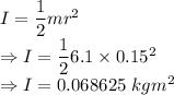 I=\dfrac{1}{2}mr^2\\\Rightarrow I=\dfrac{1}{2}6.1\times 0.15^2\\\Rightarrow I=0.068625\ kgm^2