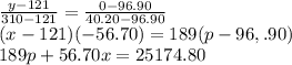\frac{y-121}{310-121} =\frac{0-96.90}{40.20-96.90} \\(x-121)(-56.70)=189(p-96,.90)\\189p+56.70x =25174.80