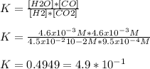 K = \frac{[H2O]*[CO]}{[H2]*[CO2]} \\\\K = \frac{4.6 x 10^{-3}  M * 4.6 x 10^{-3}  M}{4.5 x 10^{-2} 10-2 M*9.5 x 10^{-4}  M} \\\\K = 0.4949 = 4.9 *10^{-1}