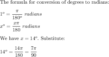 \text{The formula for conversion of degrees to radians:}\\\\1^o=\dfrac{\pi}{180^o}\ radians\\\\x^o=\dfrac{x\pi}{180}\ radians\\\\\text{We have}\ x=14^o.\ \text{Substitute:}\\\\14^o=\dfrac{14\pi}{180}=\dfrac{7\pi}{90}