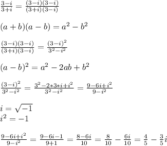 \frac{3-i}{3+i} = \frac{(3-i)(3-i)}{(3+i)(3-i)} \\  \\ &#10;(a+b)(a-b) =  a^{2} -b^{2}  \\  \\ &#10;\frac{(3-i)(3-i)}{(3+i)(3-i)}= \frac{ (3-i)^{2} }{3^{2}-i^{2} } \\  \\ &#10;(a-b)^{2} =a^{2}-2ab+b^{2} \\  \\ &#10; \frac{ (3-i)^{2} }{3^{2}-i^{2} } = \frac{3^{2}-2*3*i+i^{2}  }{3^{2}-i^{2} } = \frac{9-6i+i^{2}}{9-i^{2}}  \\  \\ &#10;i =  \sqrt{-1}  \\ i^{2}=-1 \\  \\ &#10;\frac{9-6i+i^{2}}{9-i^{2}} = \frac{9-6i-1}{9+1} = \frac{8-6i}{10}= \frac{8}{10}- \frac{6i}{10}= \frac{4}{5}- \frac{3}{5}i