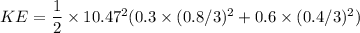 KE = \dfrac{1}{2}\times 10.47^2(0.3\times (0.8/3)^2 +0.6\times (0.4/3)^2)