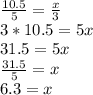 \frac{10.5}{5}= \frac{x}{3} \\3*10.5=5x\\31.5=5x\\\frac{31.5}{5} =x\\6.3=x