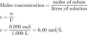 \text{Molar concentration} = \dfrac{\text{moles of solute}}{\text{litres of solution}}\\\\c = \dfrac{ n }{ V}\\\\c= \dfrac{ \text{6.000 mol}}{ \text{1.000 L}} = \text{6.00 mol/L}