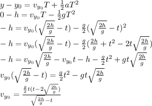 y - y_0 = v_{y_0}T + \frac{1}{2}aT^2\\0 - h = v_{y_0}T -\frac{1}{2}gT^2\\-h = v_{y_0}(\sqrt{\frac{2h}{g}} - t) - \frac{g}{2}(\sqrt{\frac{2h}{g}} - t)^2\\-h = v_{y_0}(\sqrt{\frac{2h}{g}} - t) - \frac{g}{2}(\frac{2h}{g} + t^2 - 2t\sqrt{\frac{2h}{g}})\\-h = v_{y_0}\sqrt{\frac{2h}{g}} - v_{y_0}t - h -\frac{g}{2}t^2 + gt\sqrt{\frac{2h}{g}}\\v_{y_0}(\sqrt{\frac{2h}{g}} - t) = \frac{g}{2}t^2 - gt\sqrt{\frac{2h}{g}}\\v_{y_0} = \frac{\frac{g}{2}t(t - 2\sqrt{\frac{2h}{g}})}{\sqrt{\frac{2h}{g}} - t}