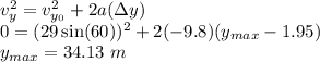 v_y^2 = v_{y_0}^2 + 2a(\Delta y)\\0 = (29\sin(60))^2 + 2(-9.8)(y_{max} - 1.95)\\y_{max} = 34.13~m