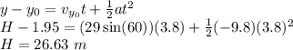 y - y_0 = v_{y_0}t + \frac{1}{2}at^2\\H - 1.95 = (29\sin(60))(3.8) + \frac{1}{2}(-9.8)(3.8)^2\\H = 26.63~m