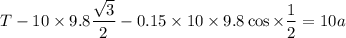 T-10\times9.8\dfrac{\sqrt{3}}{2}-0.15\times10\times9.8\cos\times\dfrac{1}{2}=10a