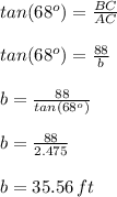 tan(68^{o})=\frac{BC}{AC}\\\\tan(68^{o})=\frac{88}{b}\\\\b=\frac{88}{tan(68^{o})}\\\\b=\frac{88}{2.475}\\\\b=35.56 \,ft