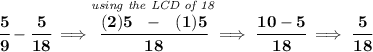 \bf \cfrac{5}{9}-\cfrac{5}{18}\implies \stackrel{\textit{using the LCD of 18}}{\cfrac{(2)5~~-~~(1)5}{18}}\implies \cfrac{10-5}{18}\implies \cfrac{5}{18}