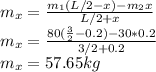 m_{x}=\frac{m_{1}(L/2-x)-m_{2}x }{L/2+x}\\m_{x}=\frac{80(\frac{3}{2}-0.2 )-30*0.2}{3/2+0.2}\\m_{x}=57.65 kg