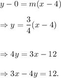 y-0=m(x-4)\\\\\Rightarrow y=\dfrac{3}{4}(x-4)\\\\\\\Rightarrow 4y=3x-12\\\\\Rightarrow 3x-4y=12.
