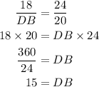 \begin{aligned}\frac{18}{D B} &=\frac{24}{20} \\18 \times 20 &=D B \times 24 \\\frac{360}{24} &=D B \\15 &=D B\end{aligned}