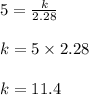 5 = \frac{k}{2.28}\\\\k = 5 \times 2.28\\\\k = 11.4