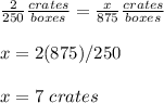 \frac{2}{250}\frac{crates}{boxes} =\frac{x}{875}\frac{crates}{boxes}\\\\x=2(875)/250\\\\x=7\ crates