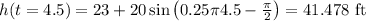 h(t=4.5)=23+20\sin\left(0.25\pi4.5-\frac{\pi}{2}\right)=41.478\ \text{ft}