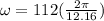 \omega = 112(\frac{2\pi}{12.16})