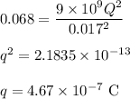 0.068 = \dfrac{9\times 10^9 \rimes Q^2}{0.017^2}\\\\q^2 = 2.1835 \times  10^{-13}\\\\q = 4.67 \times 10^{-7} \rm \ C