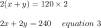 2(x+y)=120\times2\\\\2x+2y =240 \ \ \ \ equation \ 3