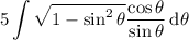 \displaystyle5\int\sqrt{1-\sin^2\theta}\dfrac{\cos\theta}{\sin\theta}\,\mathrm d\theta