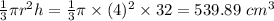 \frac{1}{3}\pi r^2h= \frac{1}{3} \pi \times (4)^2\times 32 =539.89 \ cm^3