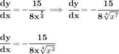 \bf&#10;\cfrac{dy}{dx}=-\cfrac{15}{8x^{\frac{7}{4}}}\implies &#10;\cfrac{dy}{dx}=-\cfrac{15}{8\sqrt[4]{x^7}}\\\\\\ \cfrac{dy}{dx}=-\cfrac{15}{8x\sqrt[4]{x^3}}&#10;